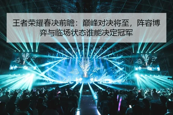 王者荣耀春决前瞻：巅峰对决将至，阵容博弈与临场状态谁能决定冠军