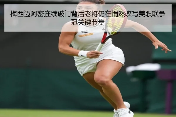 梅西迈阿密连续破门背后老将仍在悄然改写美职联争冠关键节奏