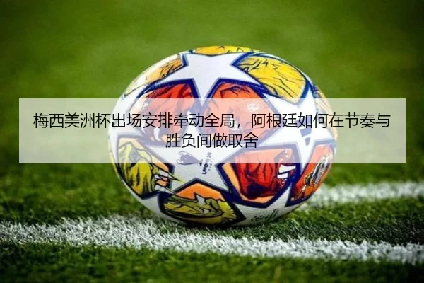 梅西美洲杯出场安排牵动全局，阿根廷如何在节奏与胜负间做取舍